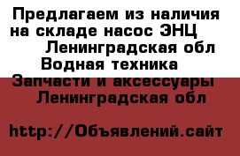  Предлагаем из наличия на складе насос ЭНЦ 1,7/1,5 - Ленинградская обл. Водная техника » Запчасти и аксессуары   . Ленинградская обл.